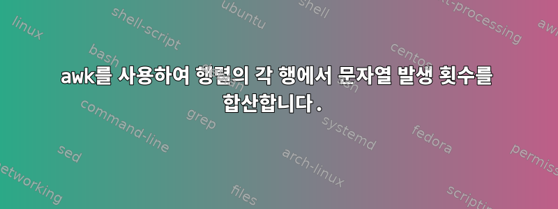 awk를 사용하여 행렬의 각 행에서 문자열 발생 횟수를 합산합니다.