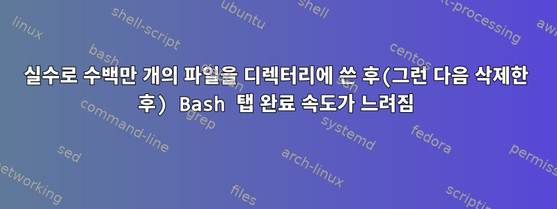 실수로 수백만 개의 파일을 디렉터리에 쓴 후(그런 다음 삭제한 후) Bash 탭 완료 속도가 느려짐