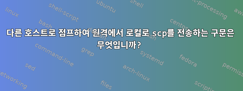 다른 호스트로 점프하여 원격에서 로컬로 scp를 전송하는 구문은 무엇입니까?