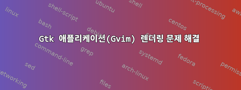 Gtk 애플리케이션(Gvim) 렌더링 문제 해결