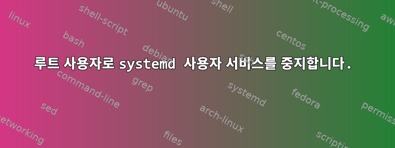 루트 사용자로 systemd 사용자 서비스를 중지합니다.