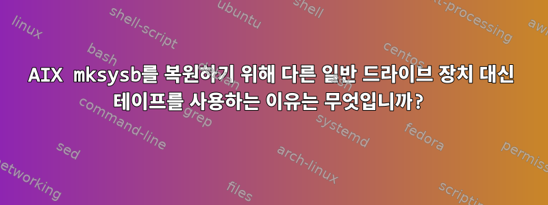 AIX mksysb를 복원하기 위해 다른 일반 드라이브 장치 대신 테이프를 사용하는 이유는 무엇입니까?