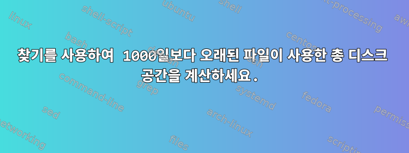 찾기를 사용하여 1000일보다 오래된 파일이 사용한 총 디스크 공간을 계산하세요.