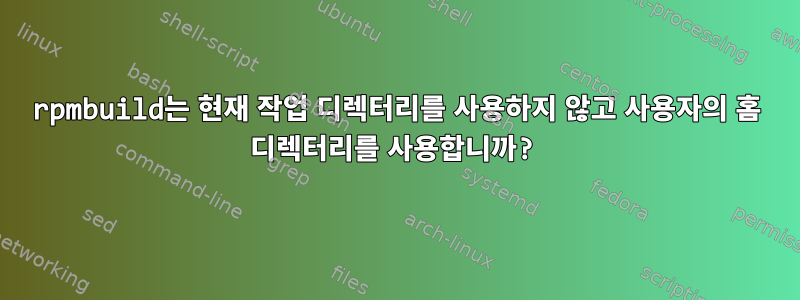 rpmbuild는 현재 작업 디렉터리를 사용하지 않고 사용자의 홈 디렉터리를 사용합니까?