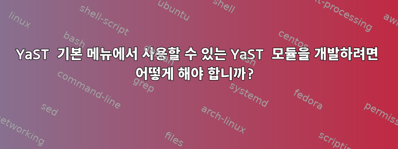 YaST 기본 메뉴에서 사용할 수 있는 YaST 모듈을 개발하려면 어떻게 해야 합니까?