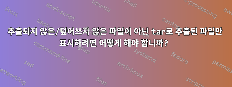 추출되지 않은/덮어쓰지 않은 파일이 아닌 tar로 추출된 파일만 표시하려면 어떻게 해야 합니까?