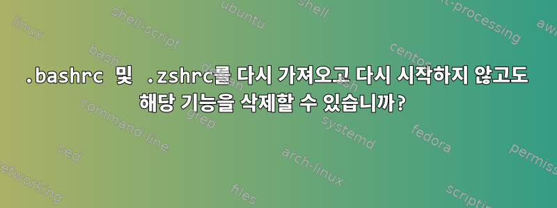 .bashrc 및 .zshrc를 다시 가져오고 다시 시작하지 않고도 해당 기능을 삭제할 수 있습니까?