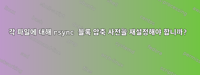 각 파일에 대해 rsync 블록 압축 사전을 재설정해야 합니까?