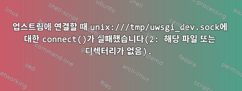 업스트림에 연결할 때 unix:///tmp/uwsgi_dev.sock에 대한 connect()가 실패했습니다(2: 해당 파일 또는 디렉터리가 없음).