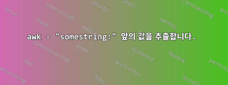 awk - "somestring:" 앞의 값을 추출합니다.