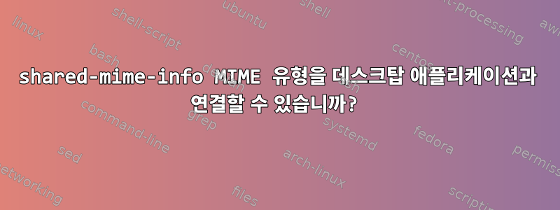 shared-mime-info MIME 유형을 데스크탑 애플리케이션과 연결할 수 있습니까?