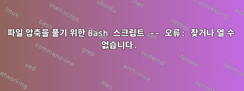 파일 압축을 풀기 위한 Bash 스크립트 -- 오류: 찾거나 열 수 없습니다.