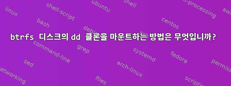 btrfs 디스크의 dd 클론을 마운트하는 방법은 무엇입니까?