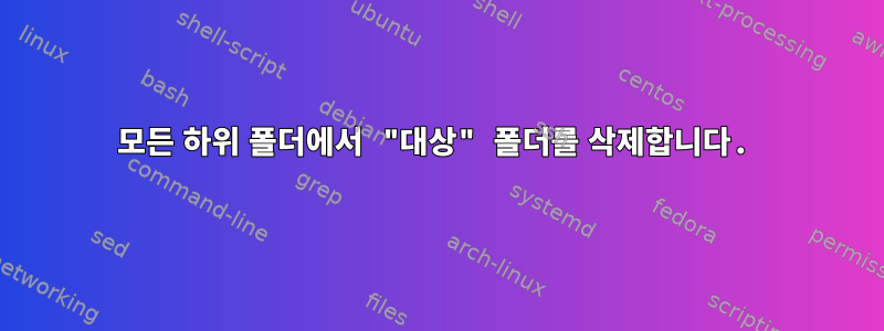 모든 하위 폴더에서 "대상" 폴더를 삭제합니다.