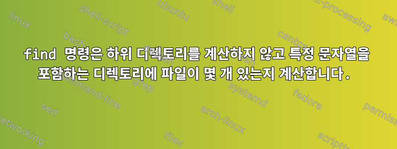 find 명령은 하위 디렉토리를 계산하지 않고 특정 문자열을 포함하는 디렉토리에 파일이 몇 개 있는지 계산합니다.