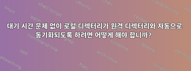 대기 시간 문제 없이 로컬 디렉터리가 원격 디렉터리와 자동으로 동기화되도록 하려면 어떻게 해야 합니까?