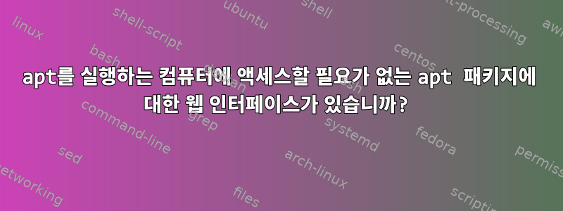 apt를 실행하는 컴퓨터에 액세스할 필요가 없는 apt 패키지에 대한 웹 인터페이스가 있습니까?