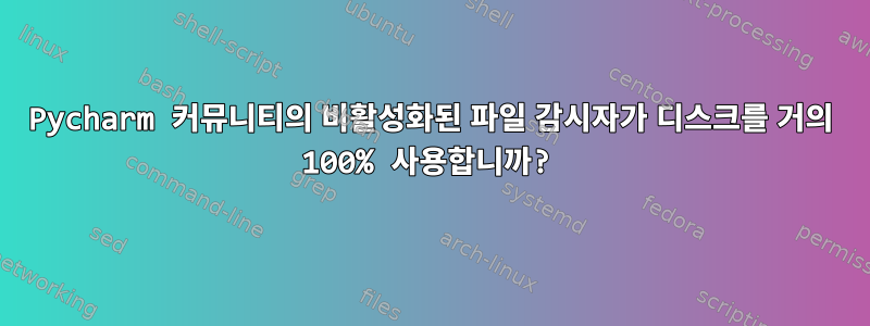 Pycharm 커뮤니티의 비활성화된 파일 감시자가 디스크를 거의 100% 사용합니까?