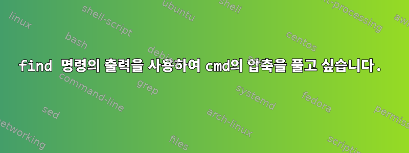 find 명령의 출력을 사용하여 cmd의 압축을 풀고 싶습니다.