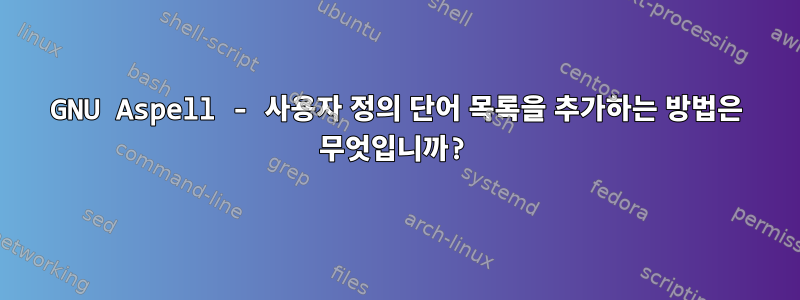 GNU Aspell - 사용자 정의 단어 목록을 추가하는 방법은 무엇입니까?