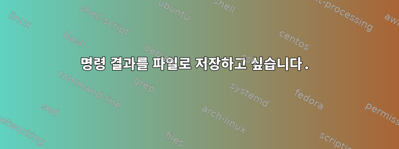 명령 결과를 파일로 저장하고 싶습니다.