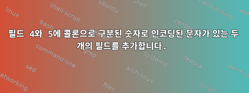 필드 4와 5에 콜론으로 구분된 숫자로 인코딩된 문자가 있는 두 개의 필드를 추가합니다.