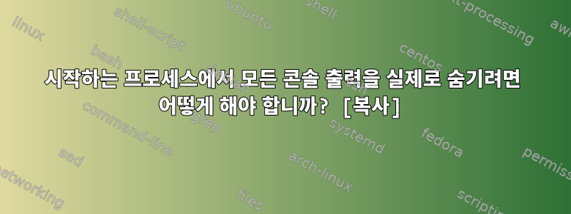 시작하는 프로세스에서 모든 콘솔 출력을 실제로 숨기려면 어떻게 해야 합니까? [복사]