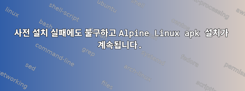 사전 설치 실패에도 불구하고 Alpine Linux apk 설치가 계속됩니다.