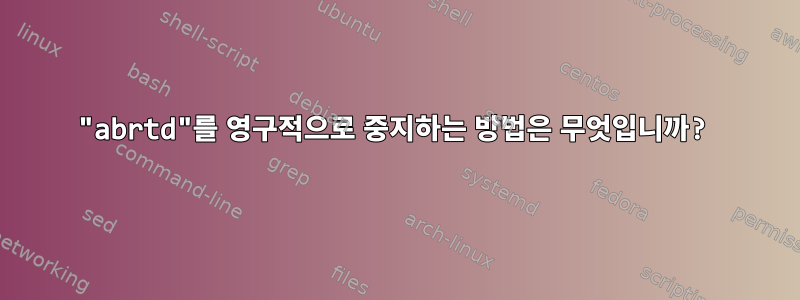 "abrtd"를 영구적으로 중지하는 방법은 무엇입니까?