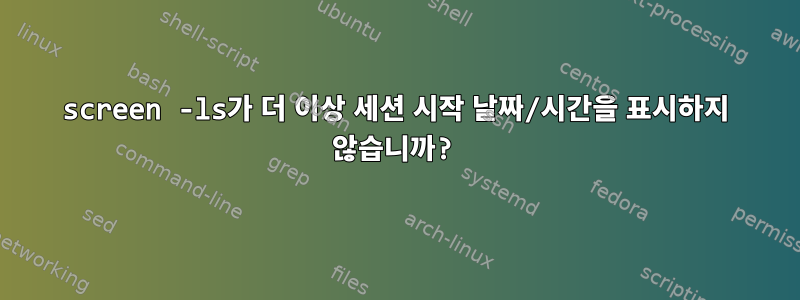 screen -ls가 더 이상 세션 시작 날짜/시간을 표시하지 않습니까?