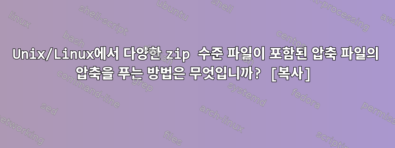 Unix/Linux에서 다양한 zip 수준 파일이 포함된 압축 파일의 압축을 푸는 방법은 무엇입니까? [복사]