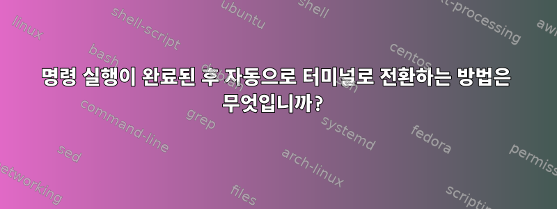 명령 실행이 완료된 후 자동으로 터미널로 전환하는 방법은 무엇입니까?