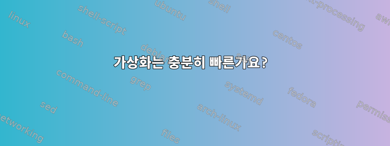 가상화는 충분히 빠른가요?