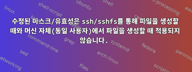 수정된 마스크/유효성은 ssh/sshfs를 통해 파일을 생성할 때와 머신 자체(동일 사용자)에서 파일을 생성할 때 적용되지 않습니다.