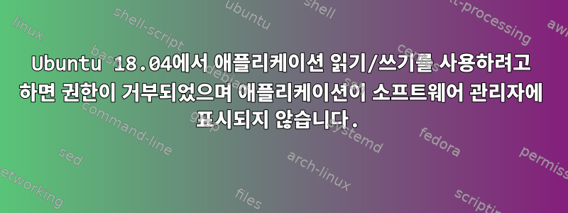 Ubuntu 18.04에서 애플리케이션 읽기/쓰기를 사용하려고 하면 권한이 거부되었으며 애플리케이션이 소프트웨어 관리자에 표시되지 않습니다.