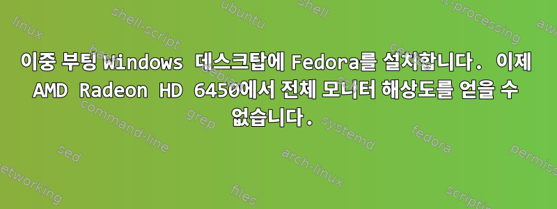 이중 부팅 Windows 데스크탑에 Fedora를 설치합니다. 이제 AMD Radeon HD 6450에서 전체 모니터 해상도를 얻을 수 없습니다.