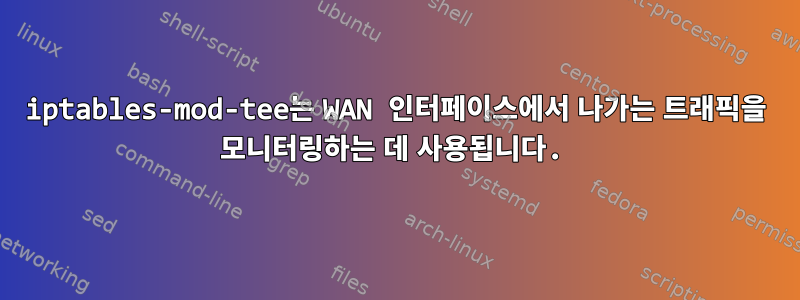 iptables-mod-tee는 WAN 인터페이스에서 나가는 트래픽을 모니터링하는 데 사용됩니다.