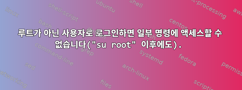 루트가 아닌 사용자로 로그인하면 일부 명령에 액세스할 수 없습니다("su root" 이후에도).