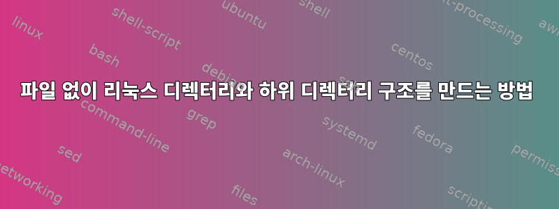 파일 없이 리눅스 디렉터리와 하위 디렉터리 구조를 만드는 방법