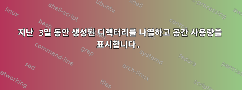 지난 3일 동안 생성된 디렉터리를 나열하고 공간 사용량을 표시합니다.