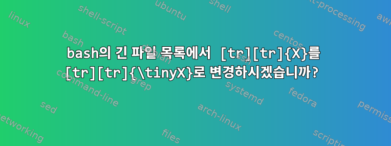 bash의 긴 파일 목록에서 [tr][tr]{X}를 [tr][tr]{\tinyX}로 변경하시겠습니까?