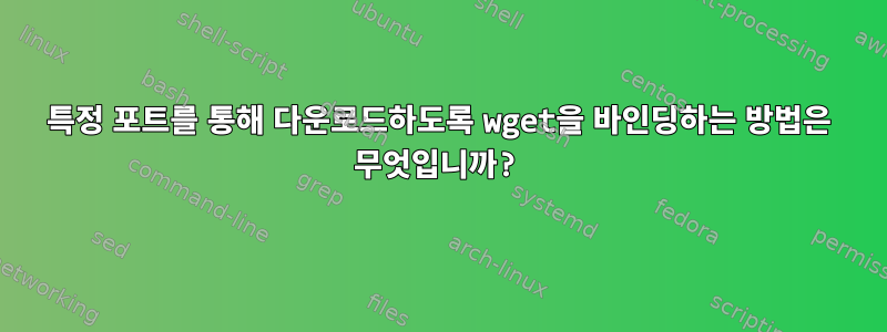 특정 포트를 통해 다운로드하도록 wget을 바인딩하는 방법은 무엇입니까?