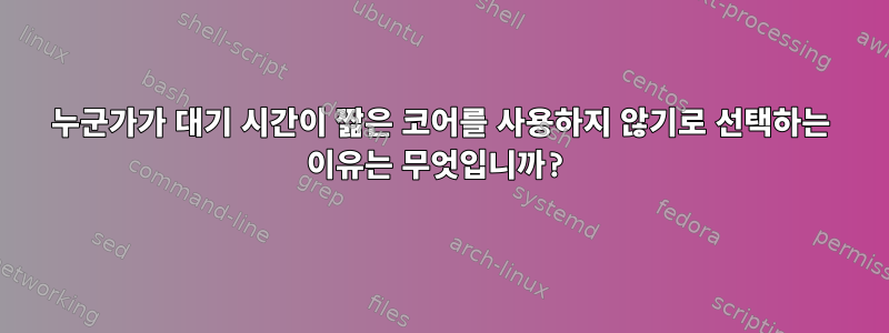 누군가가 대기 시간이 짧은 코어를 사용하지 않기로 선택하는 이유는 무엇입니까?