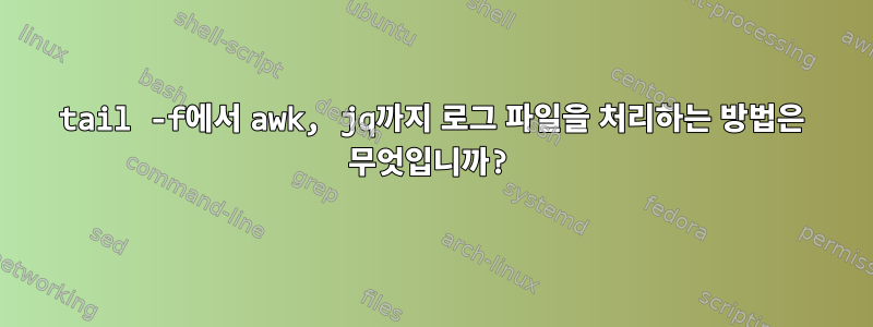 tail -f에서 awk, jq까지 로그 파일을 처리하는 방법은 무엇입니까?