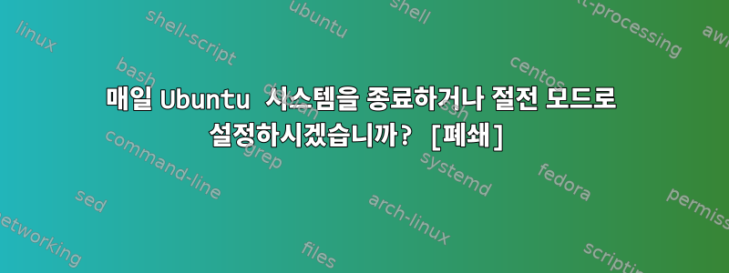 매일 Ubuntu 시스템을 종료하거나 절전 모드로 설정하시겠습니까? [폐쇄]