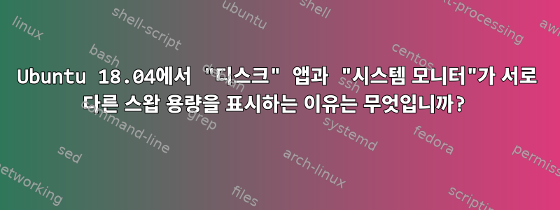 Ubuntu 18.04에서 "디스크" 앱과 "시스템 모니터"가 서로 다른 스왑 용량을 표시하는 이유는 무엇입니까?