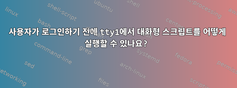 사용자가 로그인하기 전에 tty1에서 대화형 스크립트를 어떻게 실행할 수 있나요?