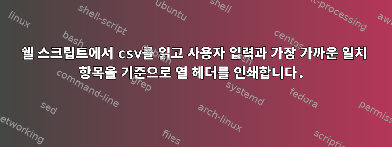 쉘 스크립트에서 csv를 읽고 사용자 입력과 가장 가까운 일치 항목을 기준으로 열 헤더를 인쇄합니다.