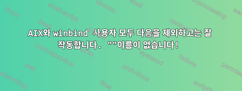 AIX와 winbind 사용자 모두 다음을 제외하고는 잘 작동합니다. ""이름이 없습니다!