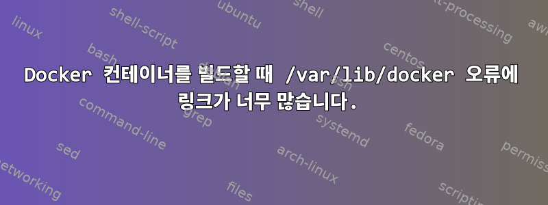 Docker 컨테이너를 빌드할 때 /var/lib/docker 오류에 링크가 너무 많습니다.